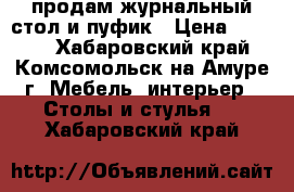 продам журнальный стол и пуфик › Цена ­ 2 500 - Хабаровский край, Комсомольск-на-Амуре г. Мебель, интерьер » Столы и стулья   . Хабаровский край